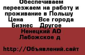 Обеспечиваем переезжаем на работу и проживание в Польшу › Цена ­ 1 - Все города Бизнес » Другое   . Ненецкий АО,Лабожское д.